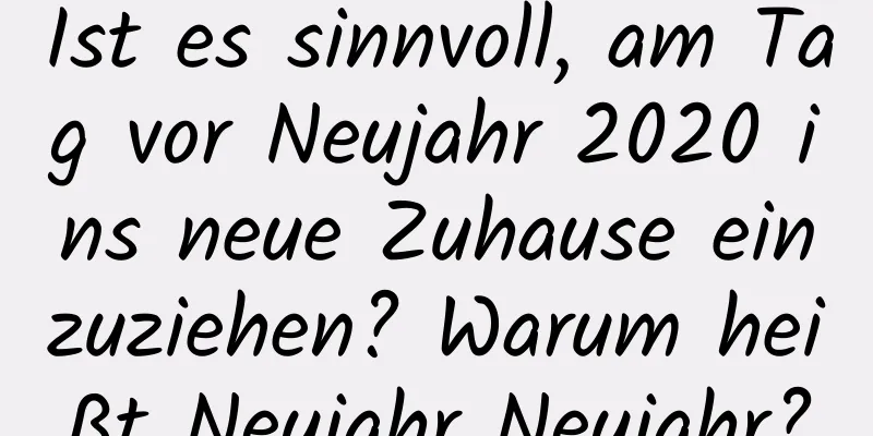 Ist es sinnvoll, am Tag vor Neujahr 2020 ins neue Zuhause einzuziehen? Warum heißt Neujahr Neujahr?