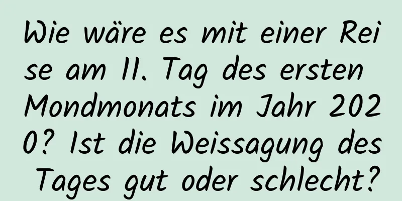 Wie wäre es mit einer Reise am 11. Tag des ersten Mondmonats im Jahr 2020? Ist die Weissagung des Tages gut oder schlecht?