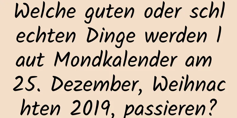 Welche guten oder schlechten Dinge werden laut Mondkalender am 25. Dezember, Weihnachten 2019, passieren?