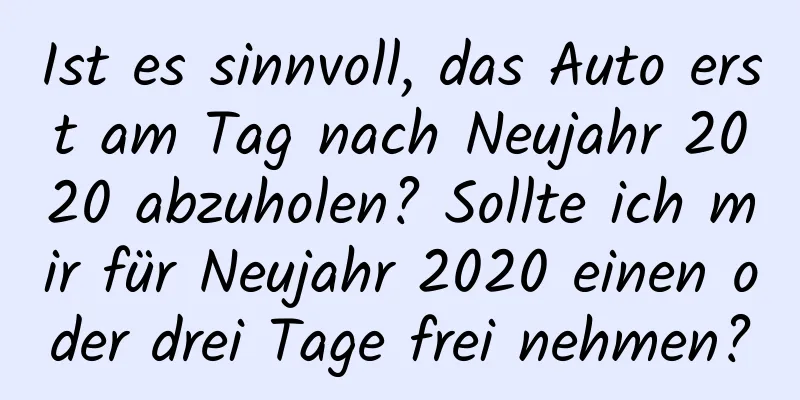 Ist es sinnvoll, das Auto erst am Tag nach Neujahr 2020 abzuholen? Sollte ich mir für Neujahr 2020 einen oder drei Tage frei nehmen?