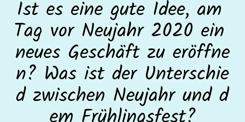 Ist es eine gute Idee, am Tag vor Neujahr 2020 ein neues Geschäft zu eröffnen? Was ist der Unterschied zwischen Neujahr und dem Frühlingsfest?