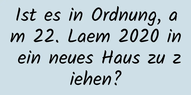 Ist es in Ordnung, am 22. Laem 2020 in ein neues Haus zu ziehen?