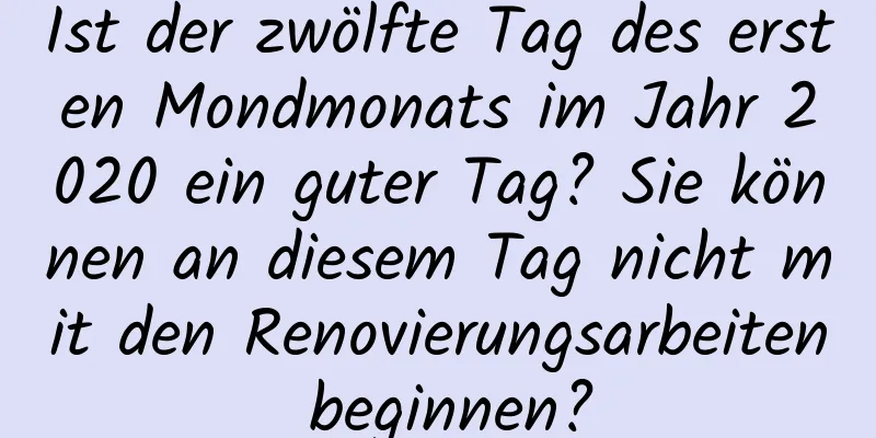 Ist der zwölfte Tag des ersten Mondmonats im Jahr 2020 ein guter Tag? Sie können an diesem Tag nicht mit den Renovierungsarbeiten beginnen?