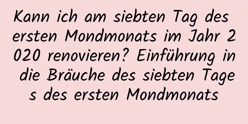 Kann ich am siebten Tag des ersten Mondmonats im Jahr 2020 renovieren? Einführung in die Bräuche des siebten Tages des ersten Mondmonats