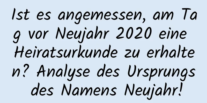 Ist es angemessen, am Tag vor Neujahr 2020 eine Heiratsurkunde zu erhalten? Analyse des Ursprungs des Namens Neujahr!