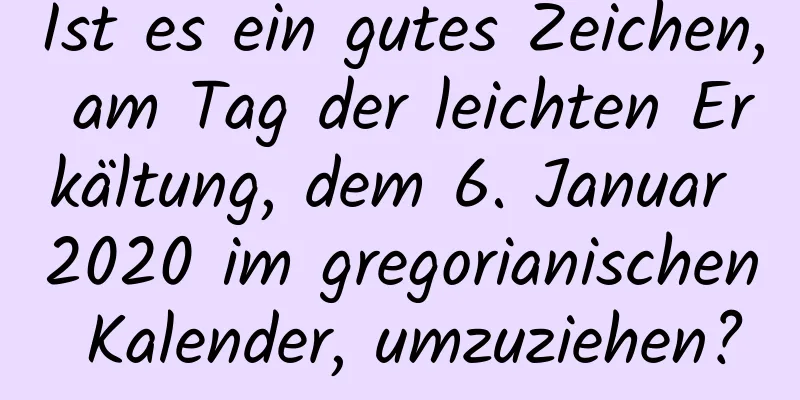 Ist es ein gutes Zeichen, am Tag der leichten Erkältung, dem 6. Januar 2020 im gregorianischen Kalender, umzuziehen?