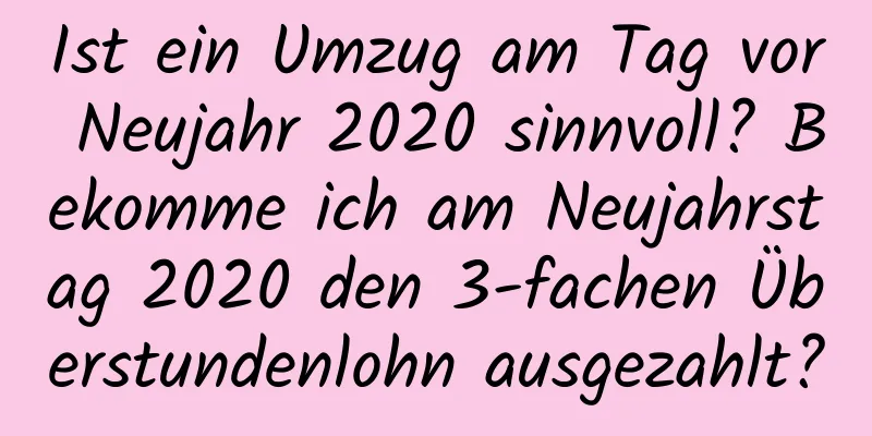 Ist ein Umzug am Tag vor Neujahr 2020 sinnvoll? Bekomme ich am Neujahrstag 2020 den 3-fachen Überstundenlohn ausgezahlt?