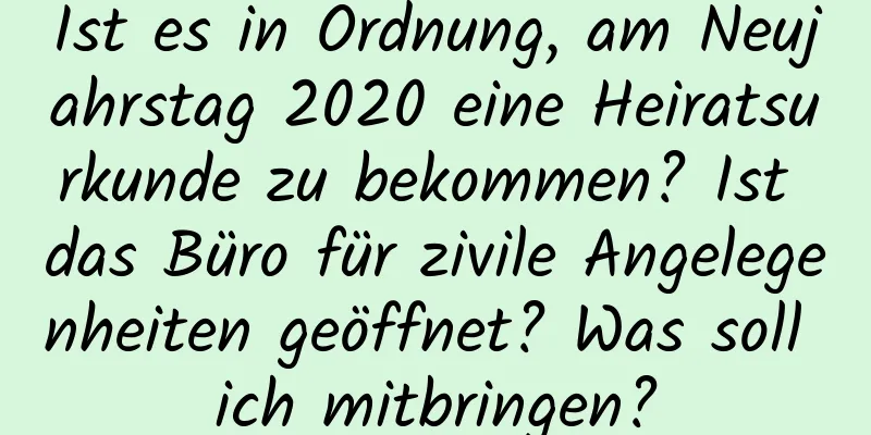 Ist es in Ordnung, am Neujahrstag 2020 eine Heiratsurkunde zu bekommen? Ist das Büro für zivile Angelegenheiten geöffnet? Was soll ich mitbringen?