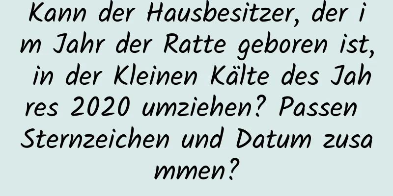 Kann der Hausbesitzer, der im Jahr der Ratte geboren ist, in der Kleinen Kälte des Jahres 2020 umziehen? Passen Sternzeichen und Datum zusammen?