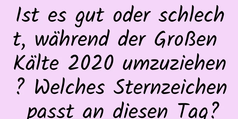 Ist es gut oder schlecht, während der Großen Kälte 2020 umzuziehen? Welches Sternzeichen passt an diesen Tag?