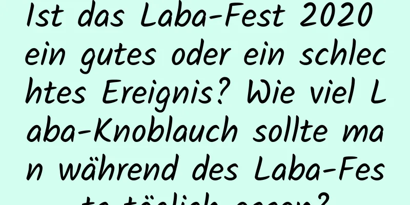 Ist das Laba-Fest 2020 ein gutes oder ein schlechtes Ereignis? Wie viel Laba-Knoblauch sollte man während des Laba-Fests täglich essen?