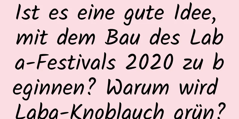 Ist es eine gute Idee, mit dem Bau des Laba-Festivals 2020 zu beginnen? Warum wird Laba-Knoblauch grün?