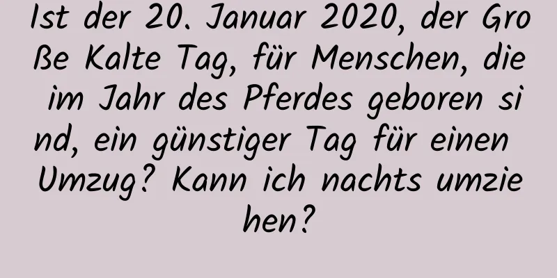 Ist der 20. Januar 2020, der Große Kalte Tag, für Menschen, die im Jahr des Pferdes geboren sind, ein günstiger Tag für einen Umzug? Kann ich nachts umziehen?