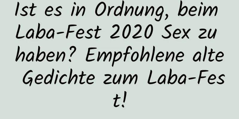 Ist es in Ordnung, beim Laba-Fest 2020 Sex zu haben? Empfohlene alte Gedichte zum Laba-Fest!