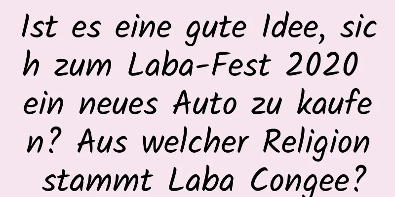 Ist es eine gute Idee, sich zum Laba-Fest 2020 ein neues Auto zu kaufen? Aus welcher Religion stammt Laba Congee?