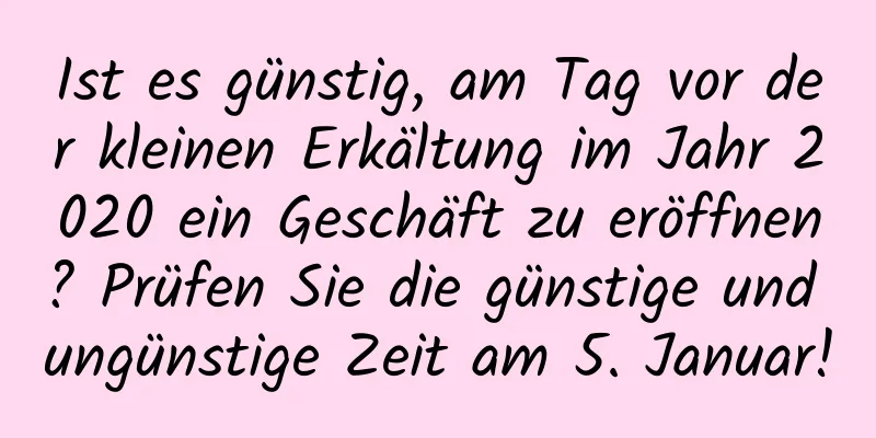 Ist es günstig, am Tag vor der kleinen Erkältung im Jahr 2020 ein Geschäft zu eröffnen? Prüfen Sie die günstige und ungünstige Zeit am 5. Januar!