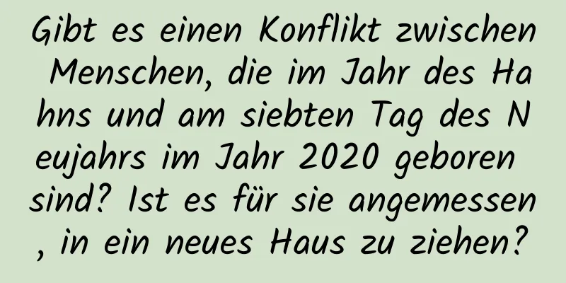 Gibt es einen Konflikt zwischen Menschen, die im Jahr des Hahns und am siebten Tag des Neujahrs im Jahr 2020 geboren sind? Ist es für sie angemessen, in ein neues Haus zu ziehen?