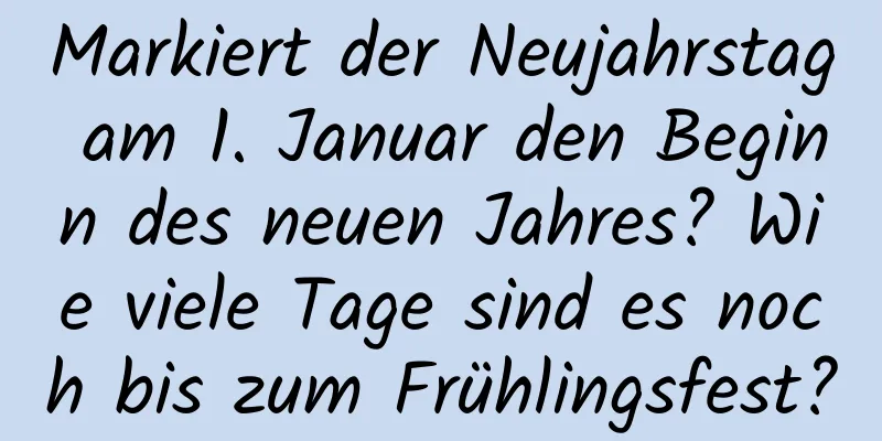 Markiert der Neujahrstag am 1. Januar den Beginn des neuen Jahres? Wie viele Tage sind es noch bis zum Frühlingsfest?