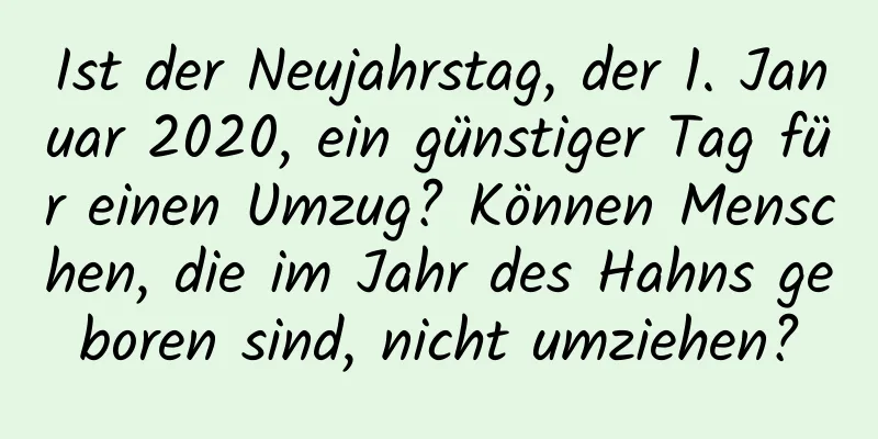 Ist der Neujahrstag, der 1. Januar 2020, ein günstiger Tag für einen Umzug? Können Menschen, die im Jahr des Hahns geboren sind, nicht umziehen?