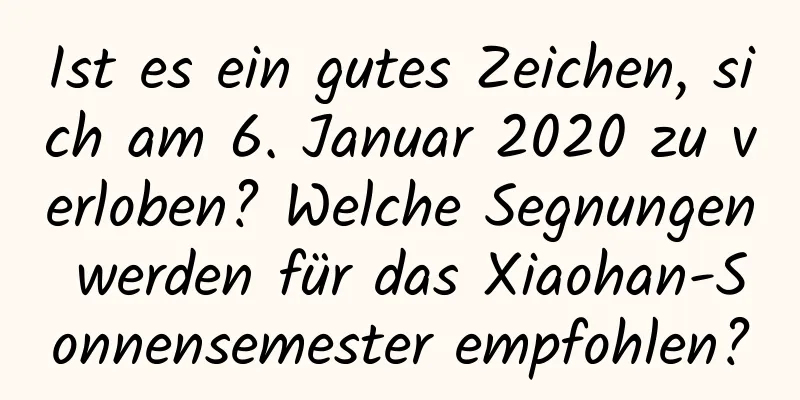 Ist es ein gutes Zeichen, sich am 6. Januar 2020 zu verloben? Welche Segnungen werden für das Xiaohan-Sonnensemester empfohlen?