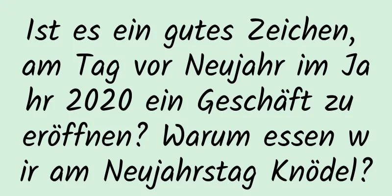 Ist es ein gutes Zeichen, am Tag vor Neujahr im Jahr 2020 ein Geschäft zu eröffnen? Warum essen wir am Neujahrstag Knödel?