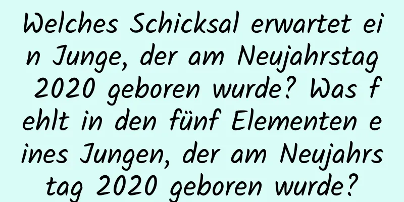 Welches Schicksal erwartet ein Junge, der am Neujahrstag 2020 geboren wurde? Was fehlt in den fünf Elementen eines Jungen, der am Neujahrstag 2020 geboren wurde?