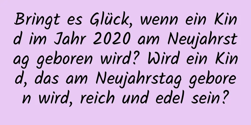 Bringt es Glück, wenn ein Kind im Jahr 2020 am Neujahrstag geboren wird? Wird ein Kind, das am Neujahrstag geboren wird, reich und edel sein?