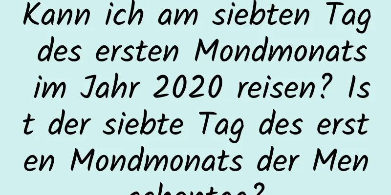 Kann ich am siebten Tag des ersten Mondmonats im Jahr 2020 reisen? Ist der siebte Tag des ersten Mondmonats der Menschentag?