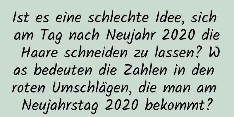 Ist es eine schlechte Idee, sich am Tag nach Neujahr 2020 die Haare schneiden zu lassen? Was bedeuten die Zahlen in den roten Umschlägen, die man am Neujahrstag 2020 bekommt?