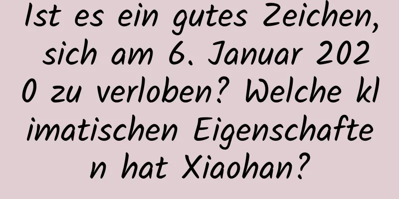 Ist es ein gutes Zeichen, sich am 6. Januar 2020 zu verloben? Welche klimatischen Eigenschaften hat Xiaohan?