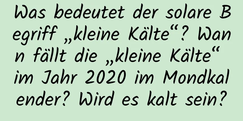 Was bedeutet der solare Begriff „kleine Kälte“? Wann fällt die „kleine Kälte“ im Jahr 2020 im Mondkalender? Wird es kalt sein?