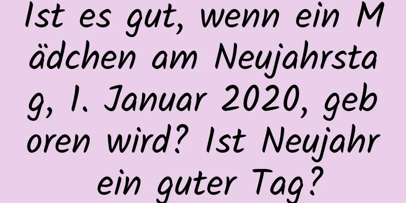 Ist es gut, wenn ein Mädchen am Neujahrstag, 1. Januar 2020, geboren wird? Ist Neujahr ein guter Tag?