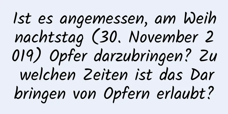 Ist es angemessen, am Weihnachtstag (30. November 2019) Opfer darzubringen? Zu welchen Zeiten ist das Darbringen von Opfern erlaubt?