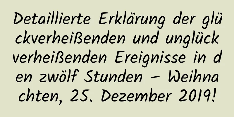 Detaillierte Erklärung der glückverheißenden und unglückverheißenden Ereignisse in den zwölf Stunden – Weihnachten, 25. Dezember 2019!