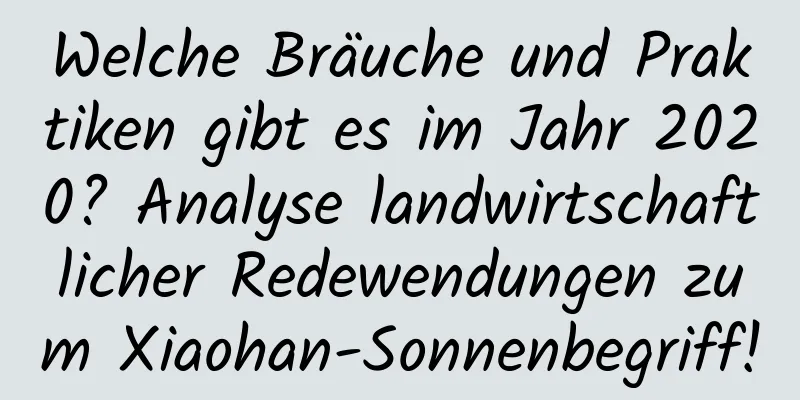 Welche Bräuche und Praktiken gibt es im Jahr 2020? Analyse landwirtschaftlicher Redewendungen zum Xiaohan-Sonnenbegriff!