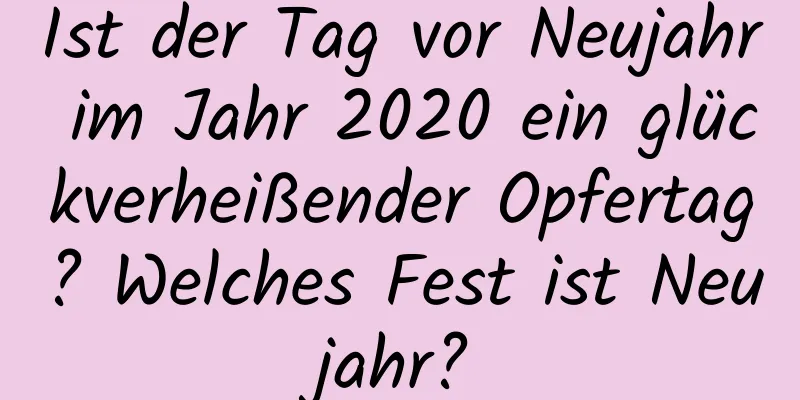 Ist der Tag vor Neujahr im Jahr 2020 ein glückverheißender Opfertag? Welches Fest ist Neujahr?