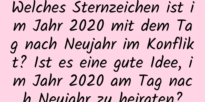 Welches Sternzeichen ist im Jahr 2020 mit dem Tag nach Neujahr im Konflikt? Ist es eine gute Idee, im Jahr 2020 am Tag nach Neujahr zu heiraten?