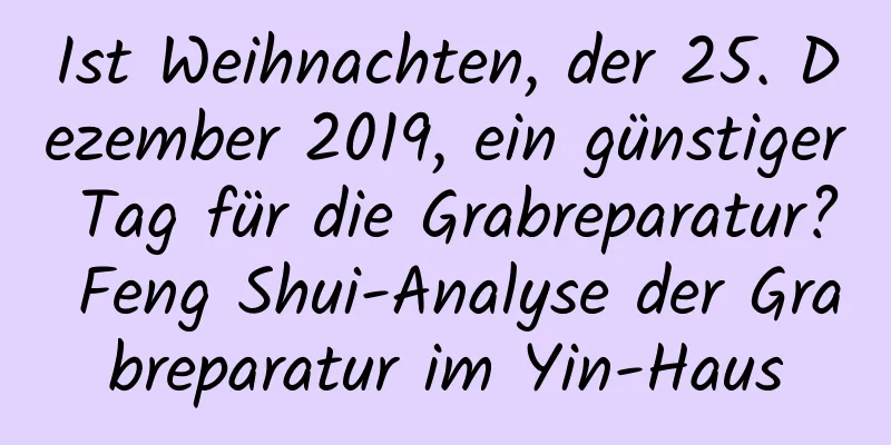 Ist Weihnachten, der 25. Dezember 2019, ein günstiger Tag für die Grabreparatur? Feng Shui-Analyse der Grabreparatur im Yin-Haus