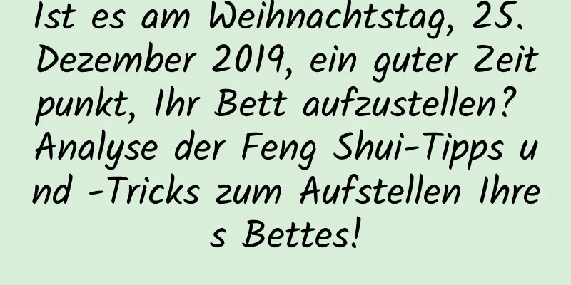 Ist es am Weihnachtstag, 25. Dezember 2019, ein guter Zeitpunkt, Ihr Bett aufzustellen? Analyse der Feng Shui-Tipps und -Tricks zum Aufstellen Ihres Bettes!