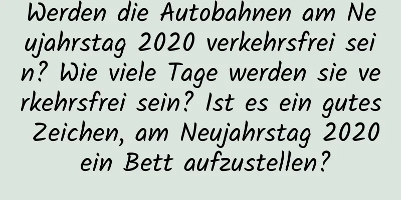 Werden die Autobahnen am Neujahrstag 2020 verkehrsfrei sein? Wie viele Tage werden sie verkehrsfrei sein? Ist es ein gutes Zeichen, am Neujahrstag 2020 ein Bett aufzustellen?