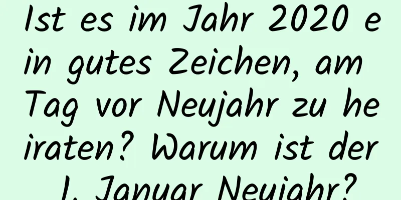 Ist es im Jahr 2020 ein gutes Zeichen, am Tag vor Neujahr zu heiraten? Warum ist der 1. Januar Neujahr?