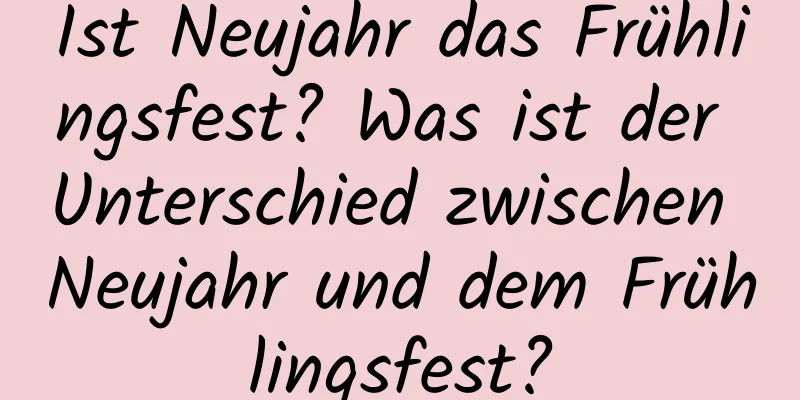 Ist Neujahr das Frühlingsfest? Was ist der Unterschied zwischen Neujahr und dem Frühlingsfest?