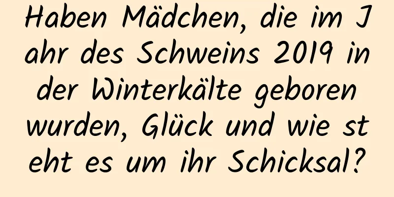 Haben Mädchen, die im Jahr des Schweins 2019 in der Winterkälte geboren wurden, Glück und wie steht es um ihr Schicksal?