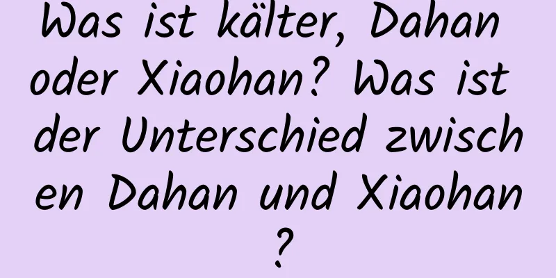 Was ist kälter, Dahan oder Xiaohan? Was ist der Unterschied zwischen Dahan und Xiaohan?