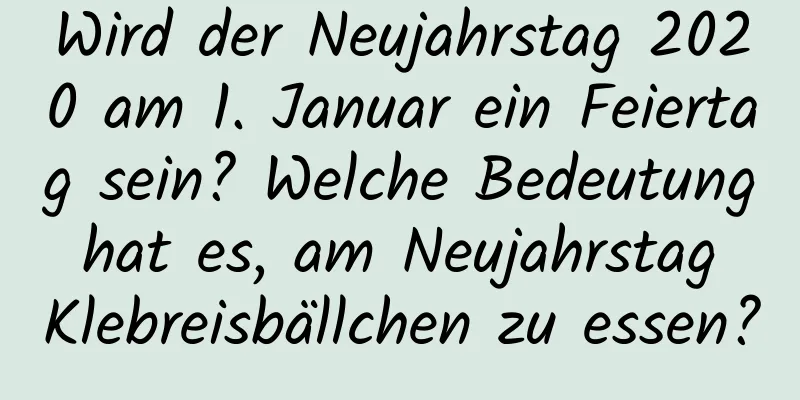 Wird der Neujahrstag 2020 am 1. Januar ein Feiertag sein? Welche Bedeutung hat es, am Neujahrstag Klebreisbällchen zu essen?