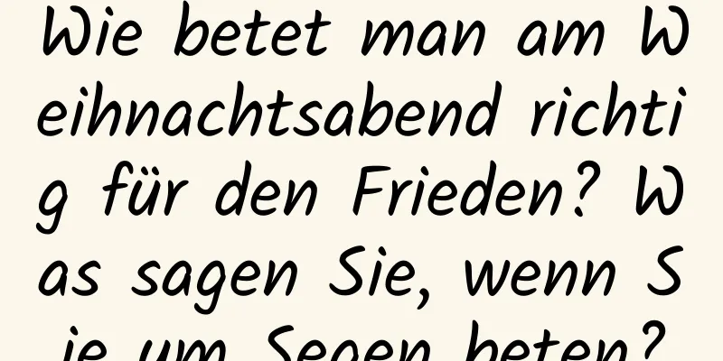 Wie betet man am Weihnachtsabend richtig für den Frieden? Was sagen Sie, wenn Sie um Segen beten?