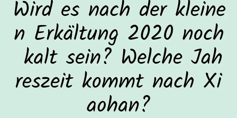 Wird es nach der kleinen Erkältung 2020 noch kalt sein? Welche Jahreszeit kommt nach Xiaohan?