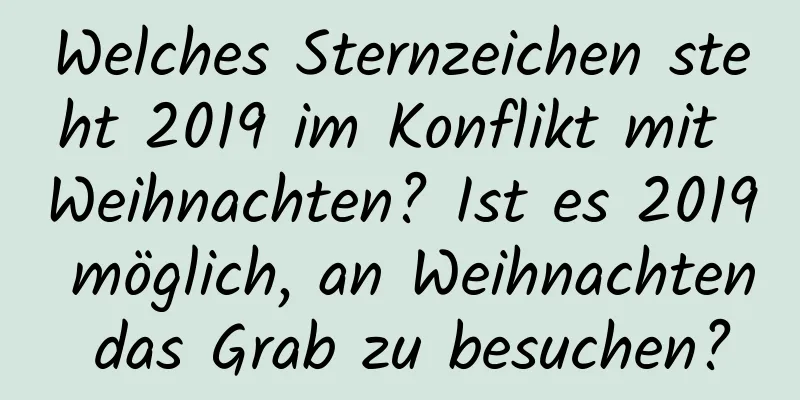 Welches Sternzeichen steht 2019 im Konflikt mit Weihnachten? Ist es 2019 möglich, an Weihnachten das Grab zu besuchen?