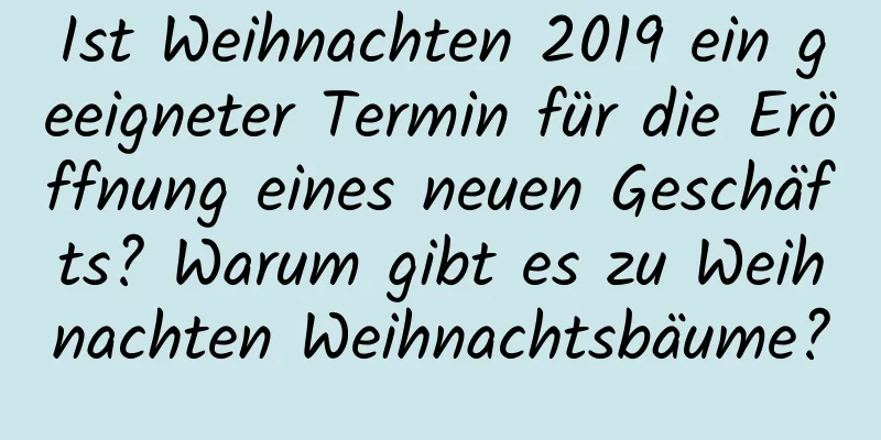 Ist Weihnachten 2019 ein geeigneter Termin für die Eröffnung eines neuen Geschäfts? Warum gibt es zu Weihnachten Weihnachtsbäume?