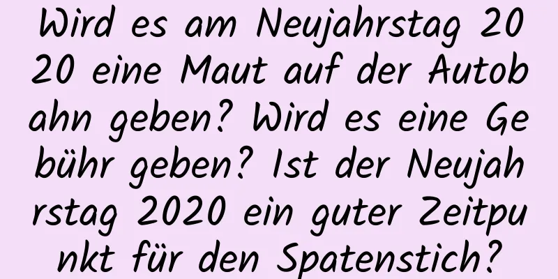 Wird es am Neujahrstag 2020 eine Maut auf der Autobahn geben? Wird es eine Gebühr geben? Ist der Neujahrstag 2020 ein guter Zeitpunkt für den Spatenstich?